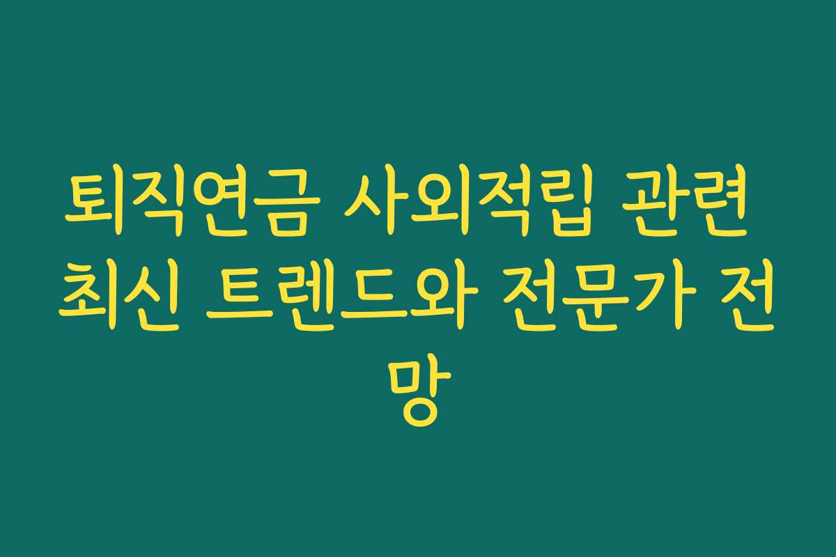 퇴직연금 사외적립 관련 최신 트렌드와 전문가 전망