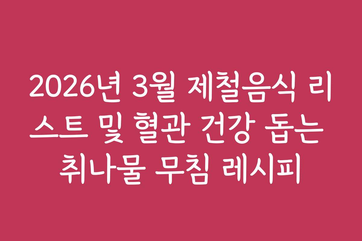 2026년 3월 제철음식 리스트 및 혈관 건강 돕는 취나물 무침 레시피