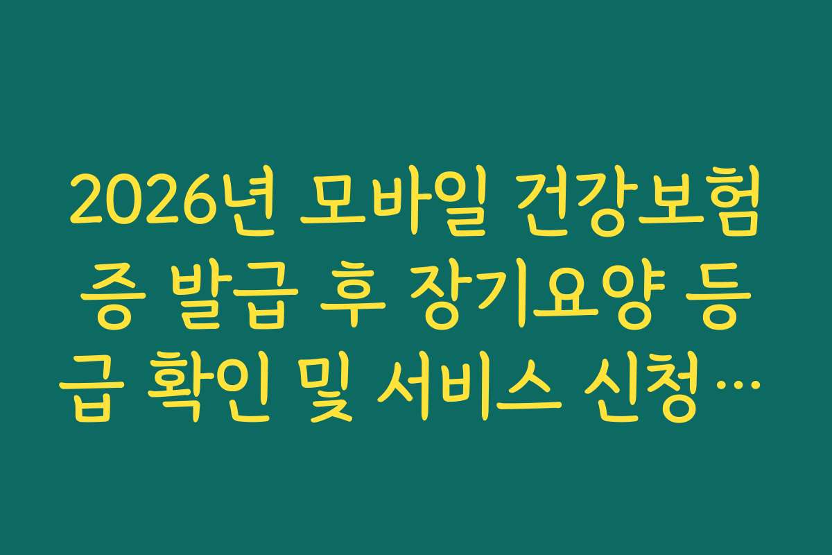 2026년 모바일 건강보험증 발급 후 장기요양 등급 확인 및 서비스 신청 경로 2026년 모바일 건강보험증 발급 후 장기요양 등급 확인 및 서비스 신청 경로