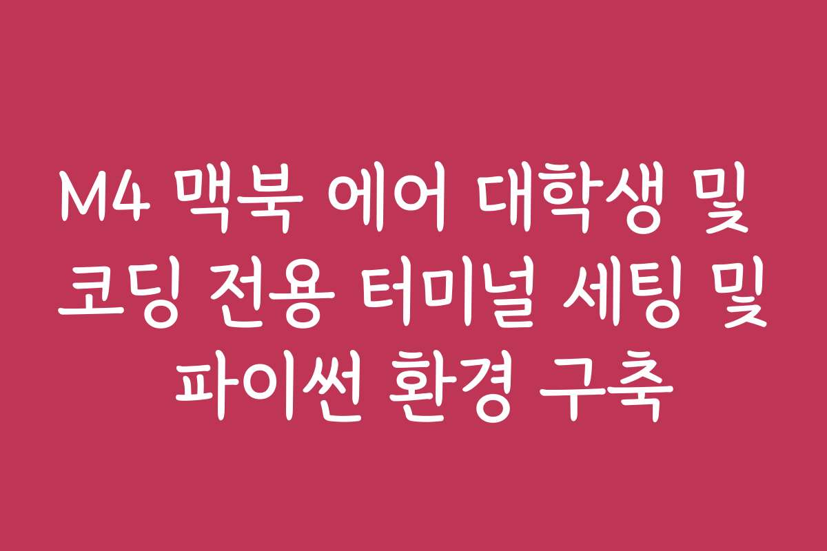 M4 맥북 에어 대학생 및 코딩 전용 터미널 세팅 및 파이썬 환경 구축 M4 맥북 에어 대학생 및 코딩 전용 터미널 세팅 및 파이썬 환경 구축