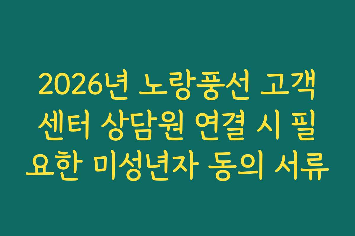2026년 노랑풍선 고객센터 상담원 연결 시 필요한 미성년자 동의 서류