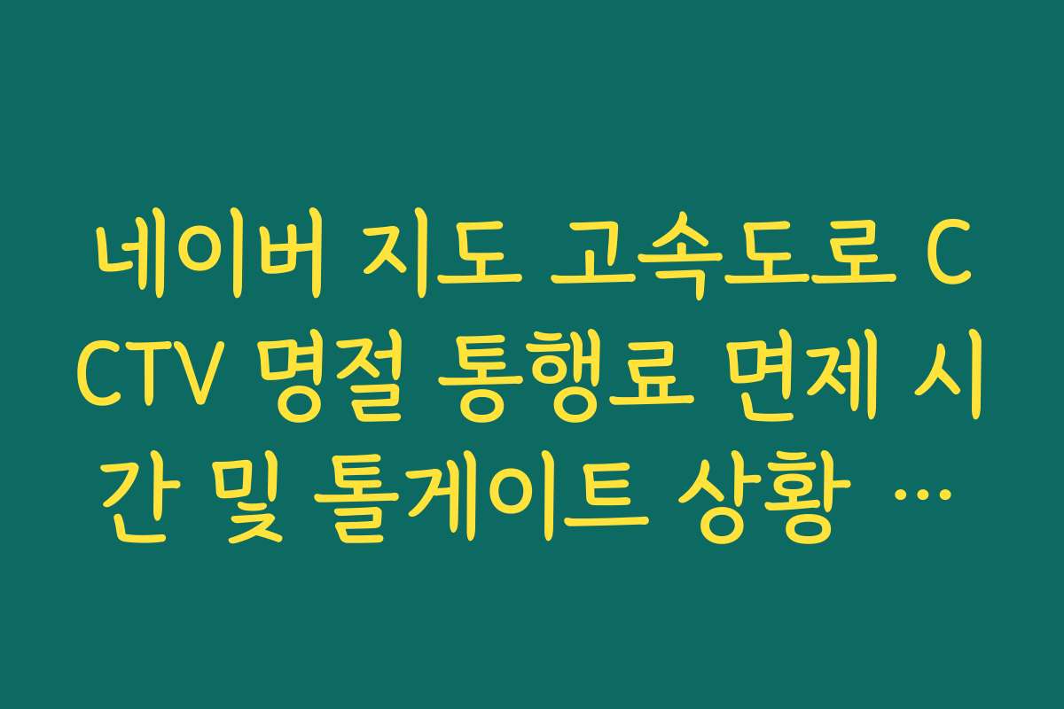 네이버 지도 고속도로 CCTV 명절 통행료 면제 시간 및 톨게이트 상황 실시간 안내 네이버 지도 고속도로 CCTV 명절 통행료 면제 시간 및 톨게이트 상황 실시간 안내