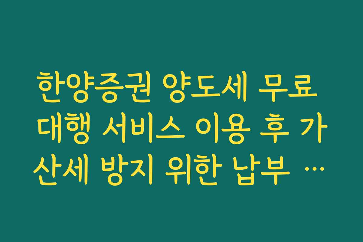 한양증권 양도세 무료 대행 서비스 이용 후 가산세 방지 위한 납부 기한