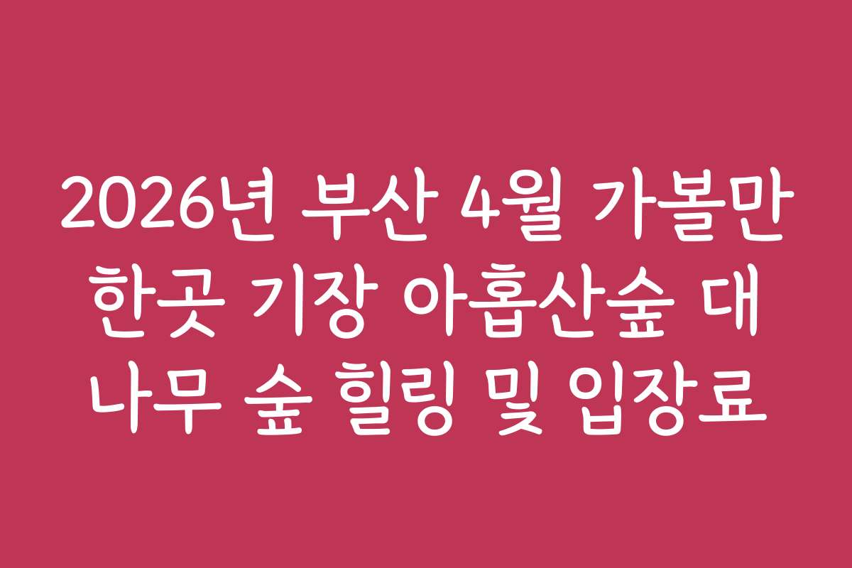 2026년 부산 4월 가볼만한곳 기장 아홉산숲 대나무 숲 힐링 및 입장료 2026년 부산 4월 가볼만한곳 기장 아홉산숲 대나무 숲 힐링 및 입장료