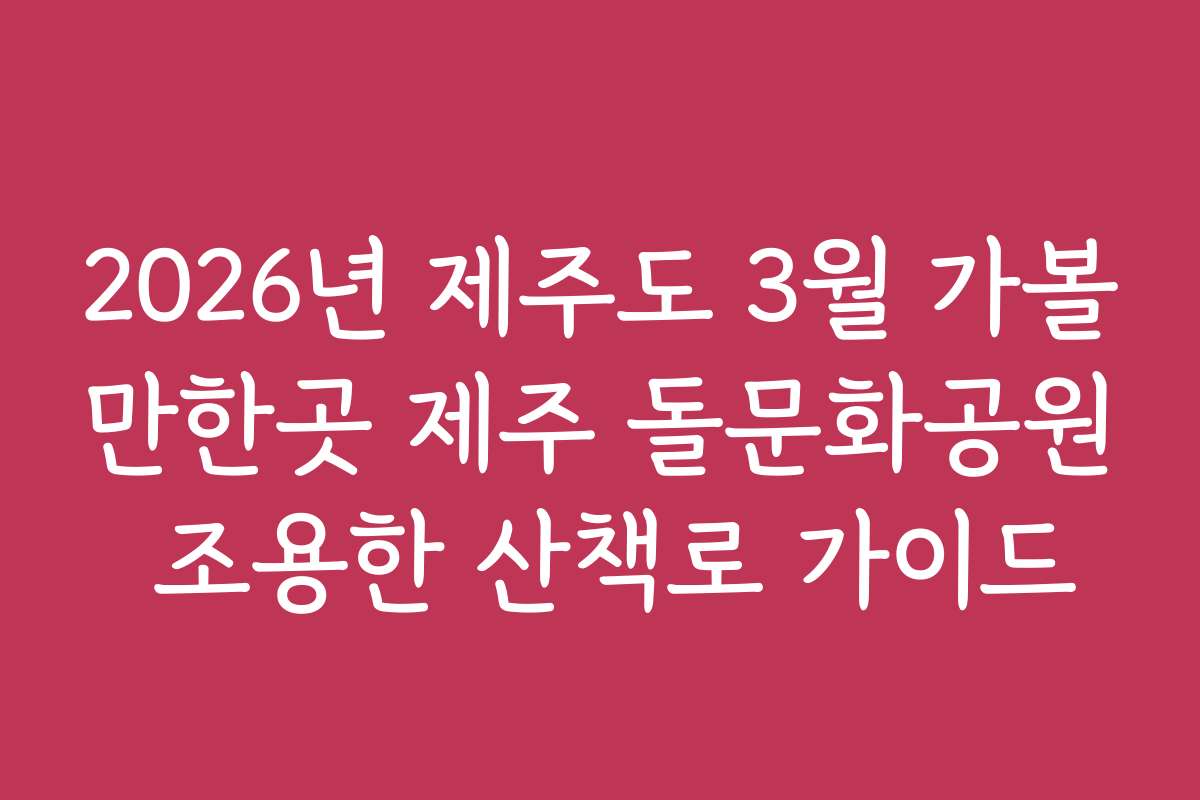 2026년 제주도 3월 가볼만한곳 제주 돌문화공원 조용한 산책로 가이드