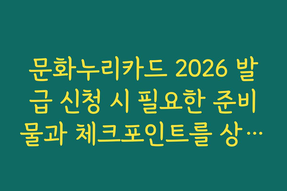 문화누리카드 2026 발급 신청 시 필요한 준비물과 체크포인트를 상세하게 설명해 주세요