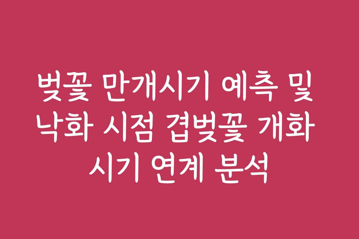 벚꽃 만개시기 예측 및 낙화 시점 겹벚꽃 개화 시기 연계 분석 벚꽃 만개시기 예측 및 낙화 시점 겹벚꽃 개화 시기 연계 분석