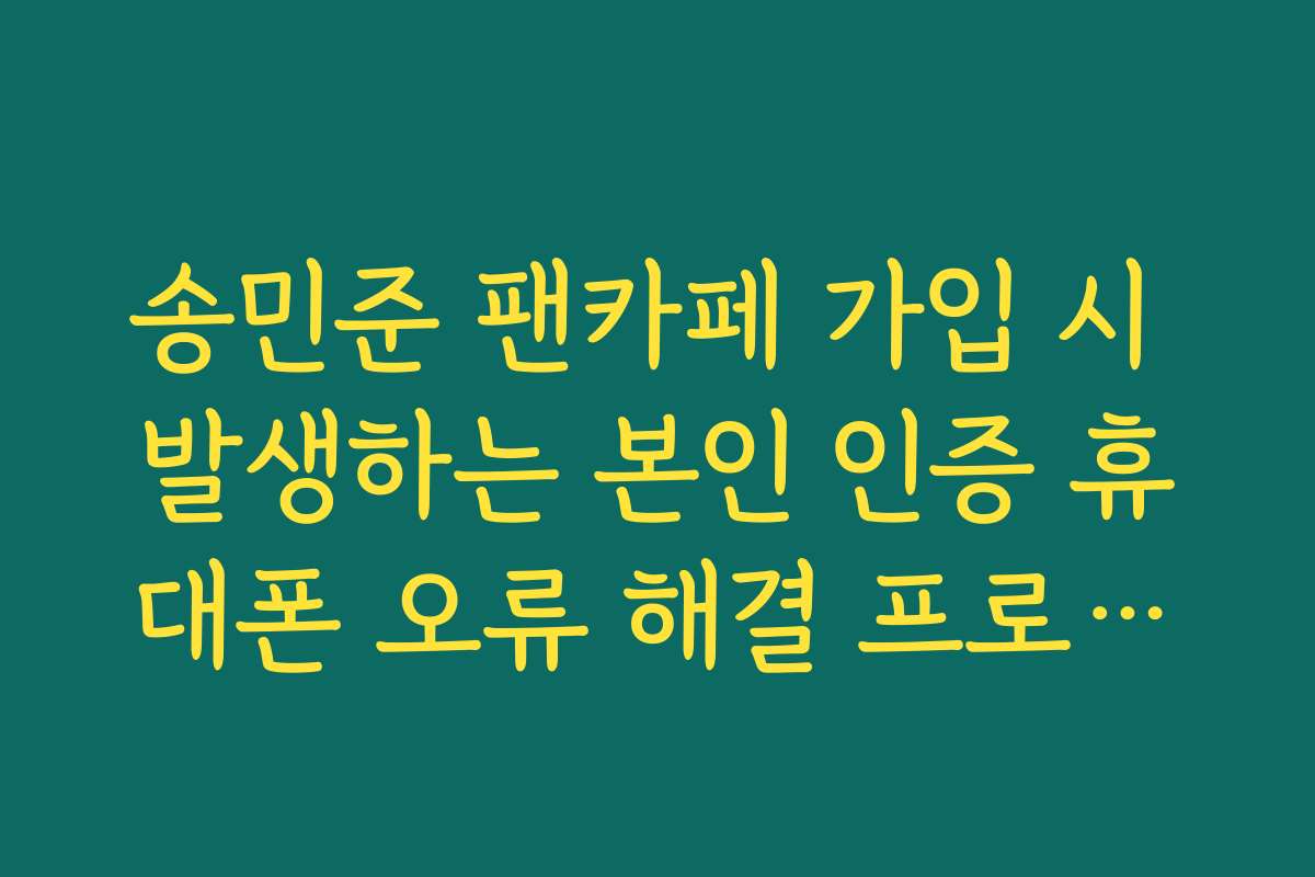 송민준 팬카페 가입 시 발생하는 본인 인증 휴대폰 오류 해결 프로세스 가이드 송민준 팬카페 가입 시 발생하는 본인 인증 휴대폰 오류 해결 프로세스 가이드