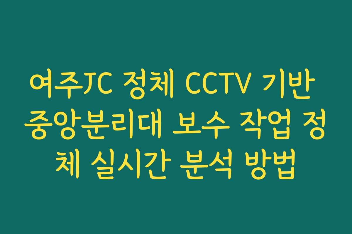 여주JC 정체 CCTV 기반 중앙분리대 보수 작업 정체 실시간 분석 방법 여주JC 정체 CCTV 기반 중앙분리대 보수 작업 정체 실시간 분석 방법