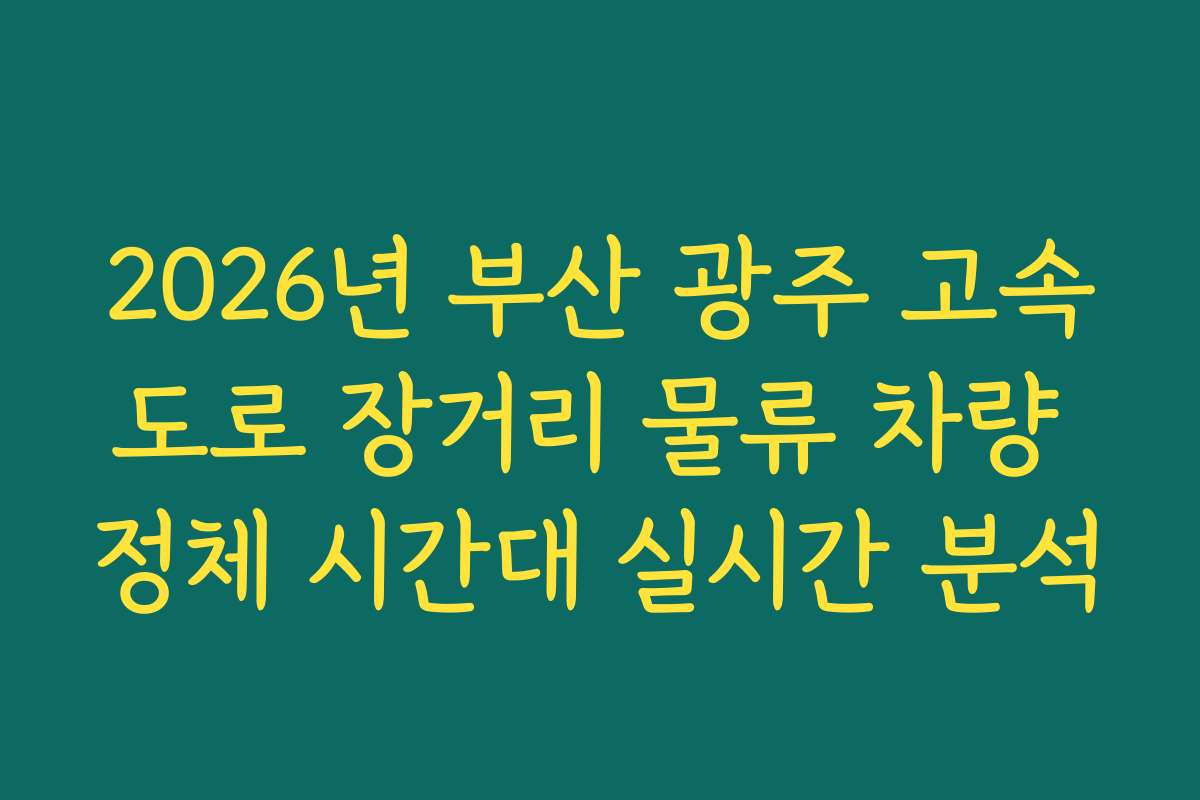 2026년 부산 광주 고속도로 장거리 물류 차량 정체 시간대 실시간 분석