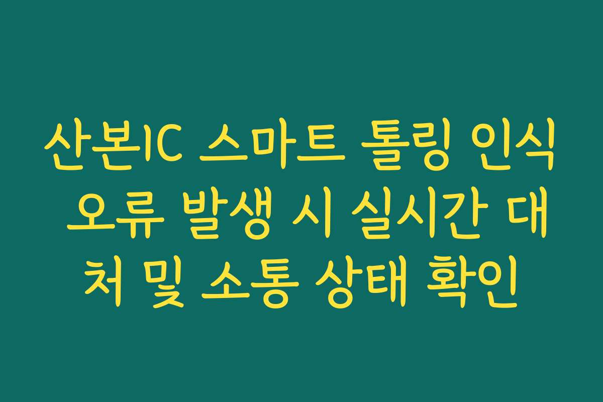산본IC 스마트 톨링 인식 오류 발생 시 실시간 대처 및 소통 상태 확인