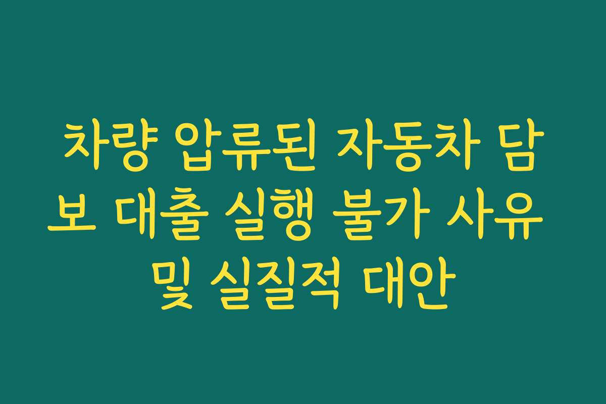 차량 압류된 자동차 담보 대출 실행 불가 사유 및 실질적 대안