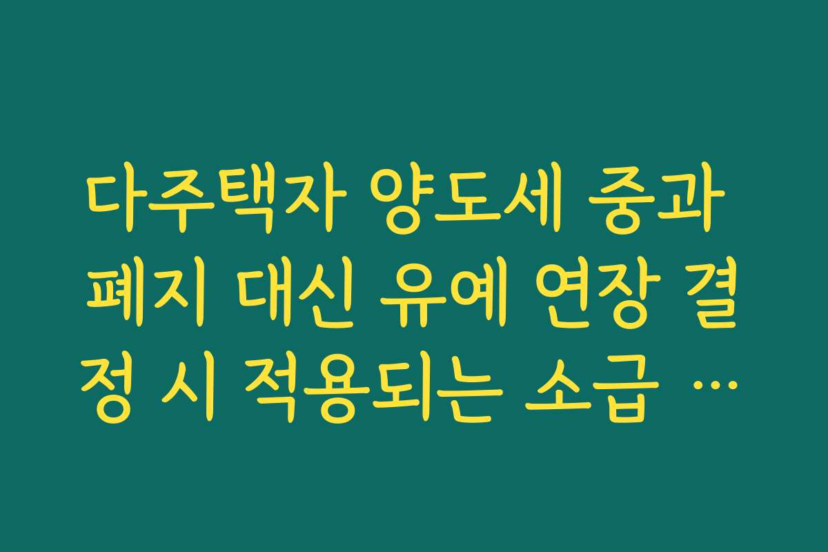 다주택자 양도세 중과 폐지 대신 유예 연장 결정 시 적용되는 소급 시기