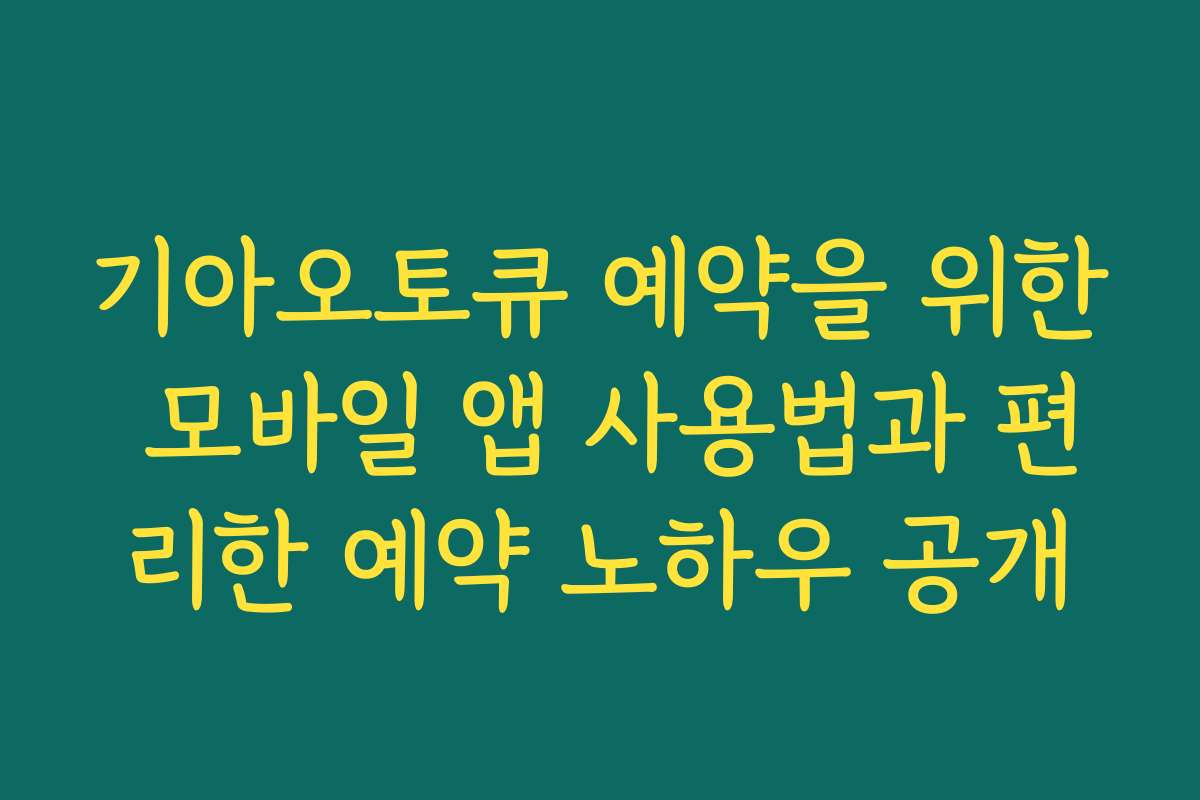 기아오토큐 예약을 위한 모바일 앱 사용법과 편리한 예약 노하우 공개