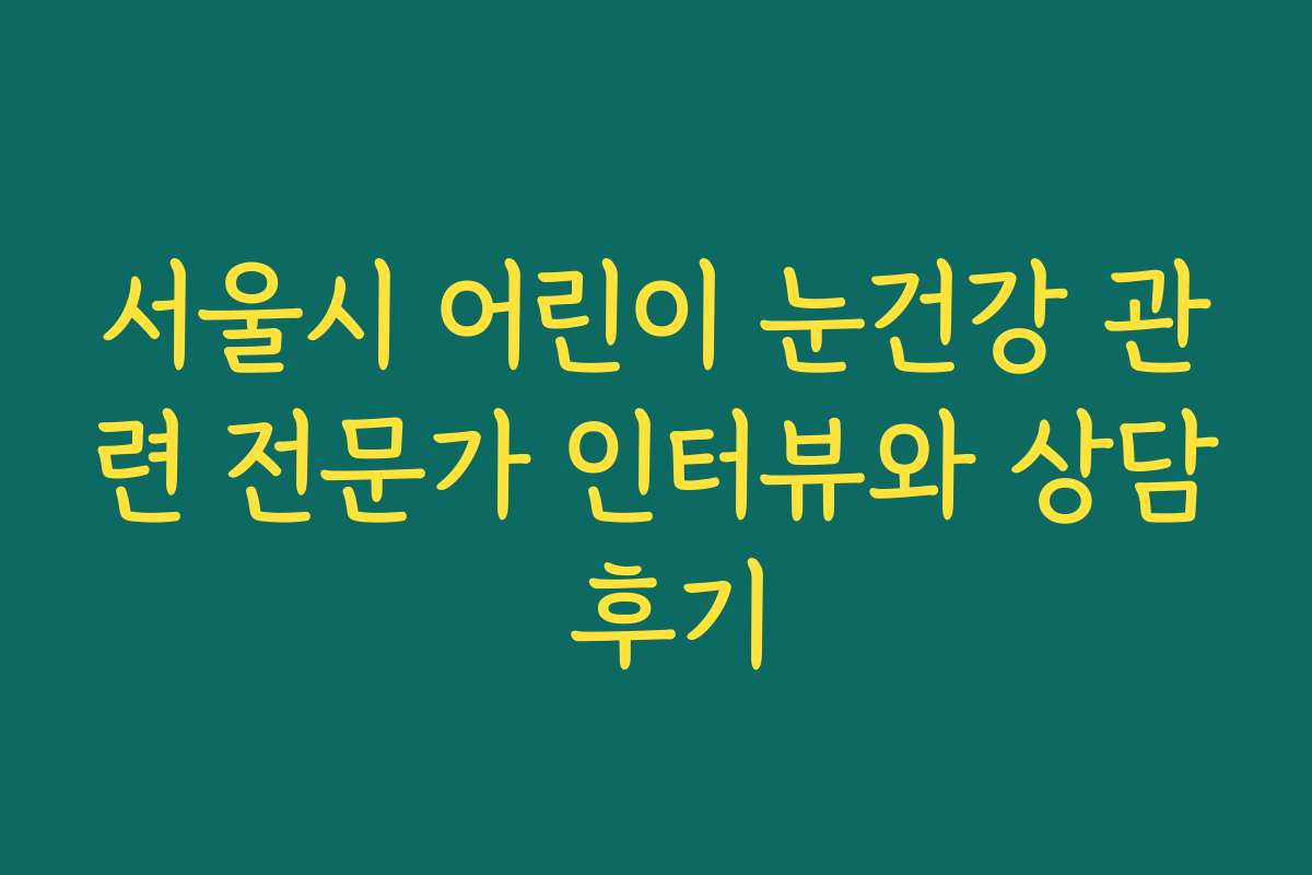 서울시 어린이 눈건강 관련 전문가 인터뷰와 상담 후기