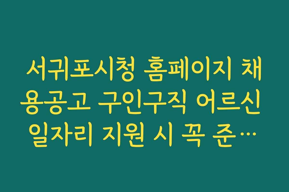 서귀포시청 홈페이지 채용공고 구인구직 어르신 일자리 지원 시 꼭 준비해야 할 서류와 절차 안내