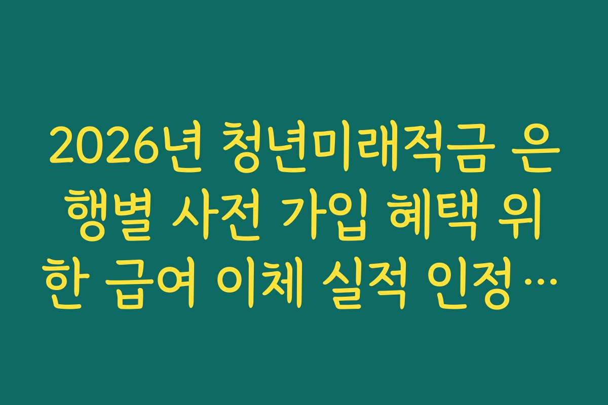 2026년 청년미래적금 은행별 사전 가입 혜택 위한 급여 이체 실적 인정 기준