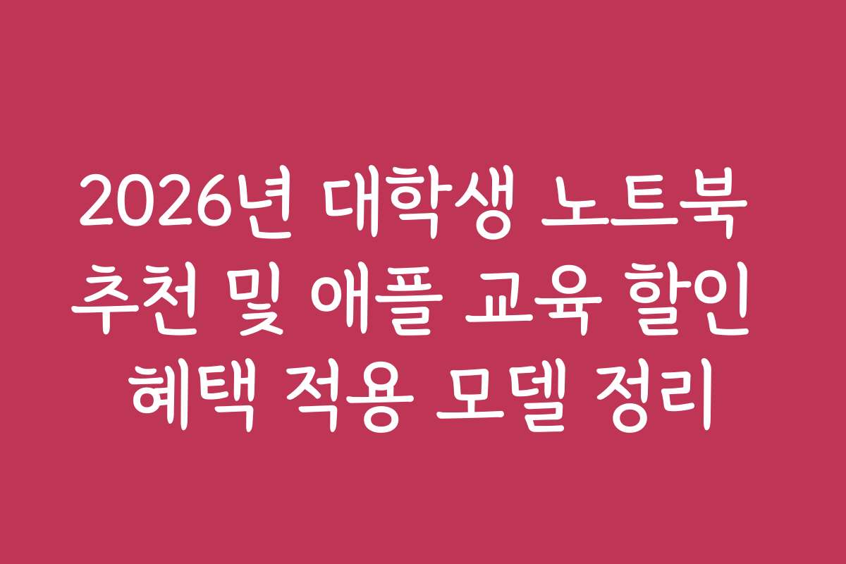 2026년 대학생 노트북 추천 및 애플 교육 할인 혜택 적용 모델 정리