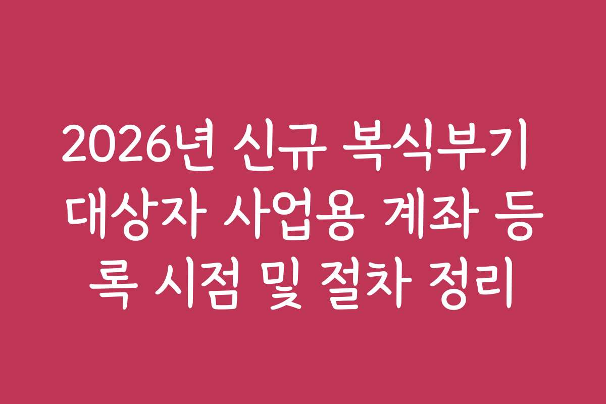 2026년 신규 복식부기 대상자 사업용 계좌 등록 시점 및 절차 정리 2026년 신규 복식부기 대상자 사업용 계좌 등록 시점 및 절차 정리