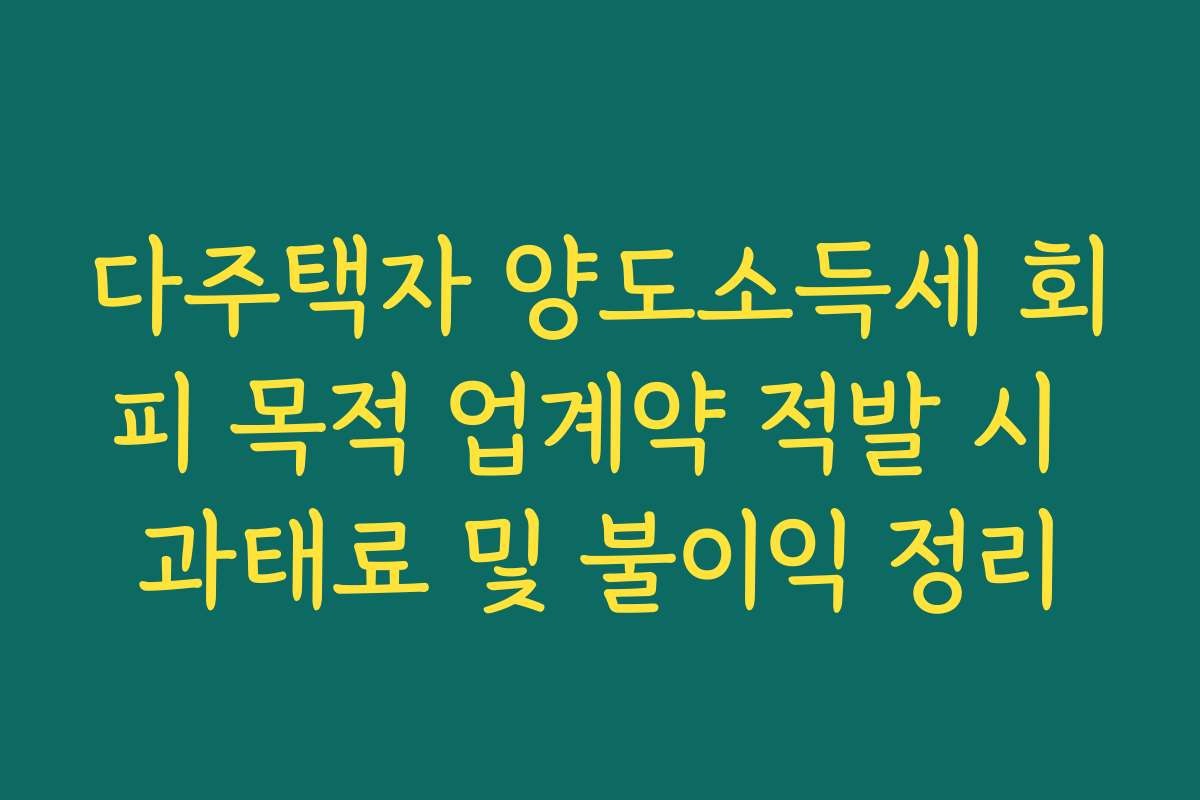 다주택자 양도소득세 회피 목적 업계약 적발 시 과태료 및 불이익 정리