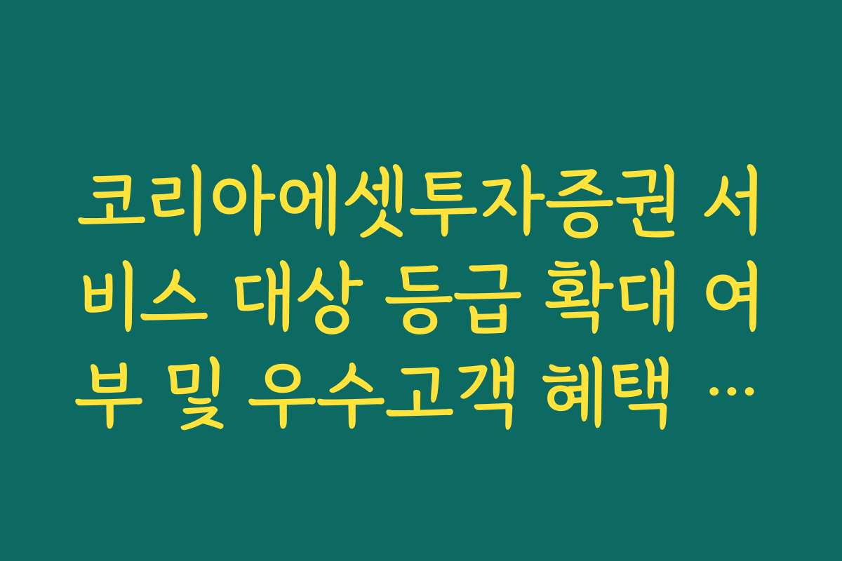 코리아에셋투자증권 서비스 대상 등급 확대 여부 및 우수고객 혜택 정리