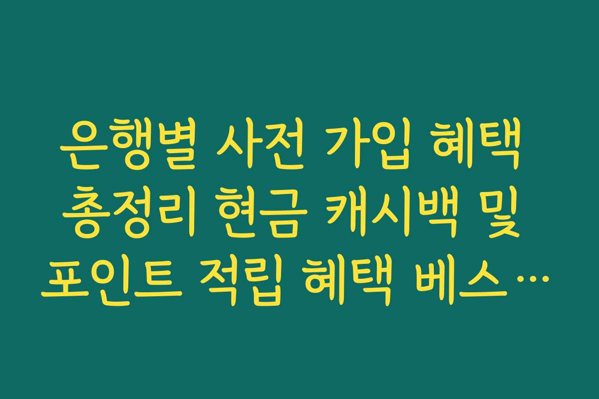 은행별 사전 가입 혜택 총정리 현금 캐시백 및 포인트 적립 혜택 베스트 5