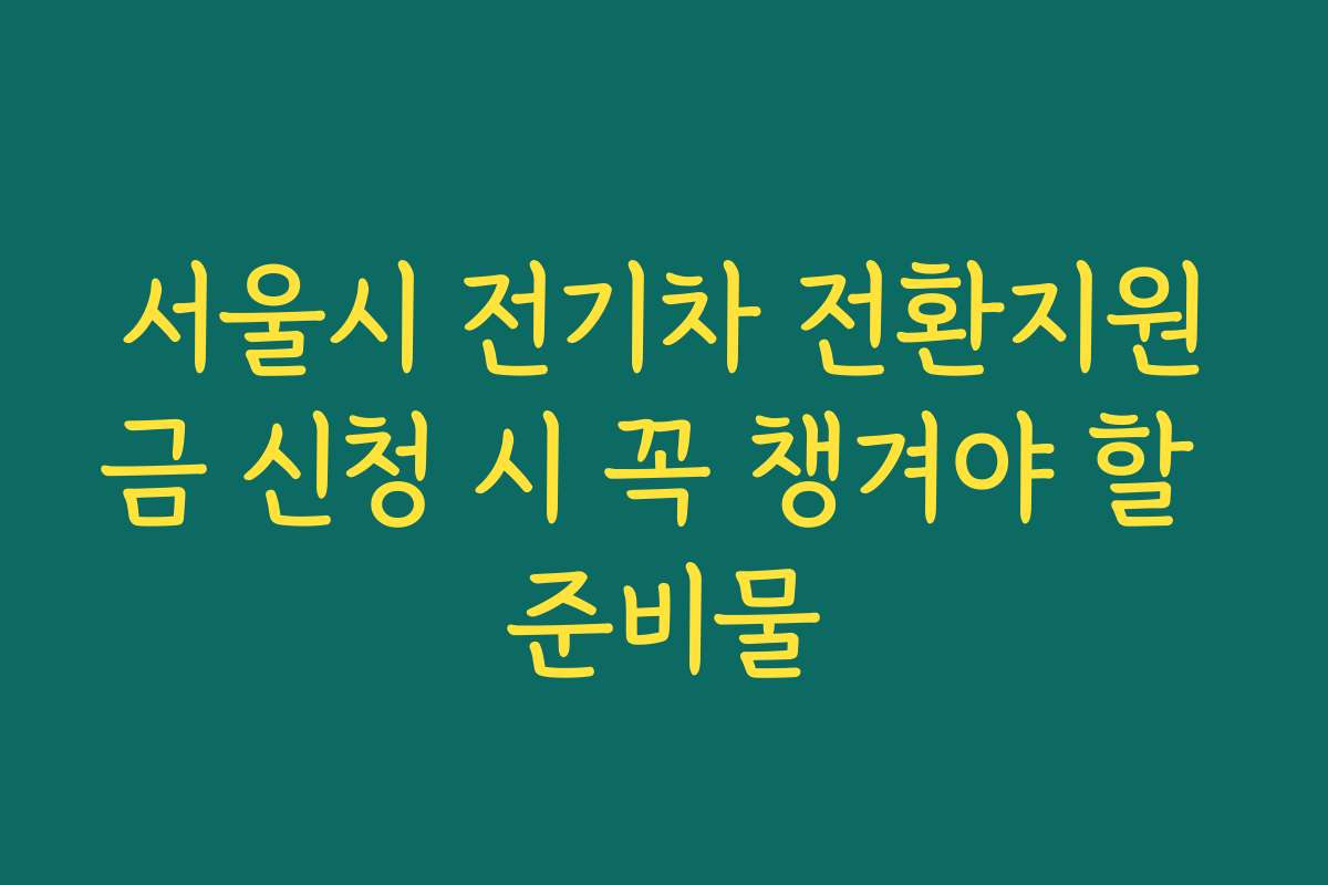 서울시 전기차 전환지원금 신청 시 꼭 챙겨야 할 준비물