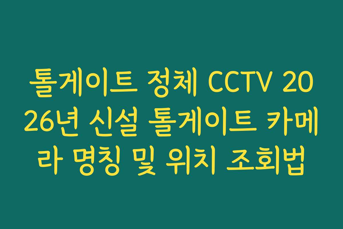 톨게이트 정체 CCTV 2026년 신설 톨게이트 카메라 명칭 및 위치 조회법 톨게이트 정체 CCTV 2026년 신설 톨게이트 카메라 명칭 및 위치 조회법
