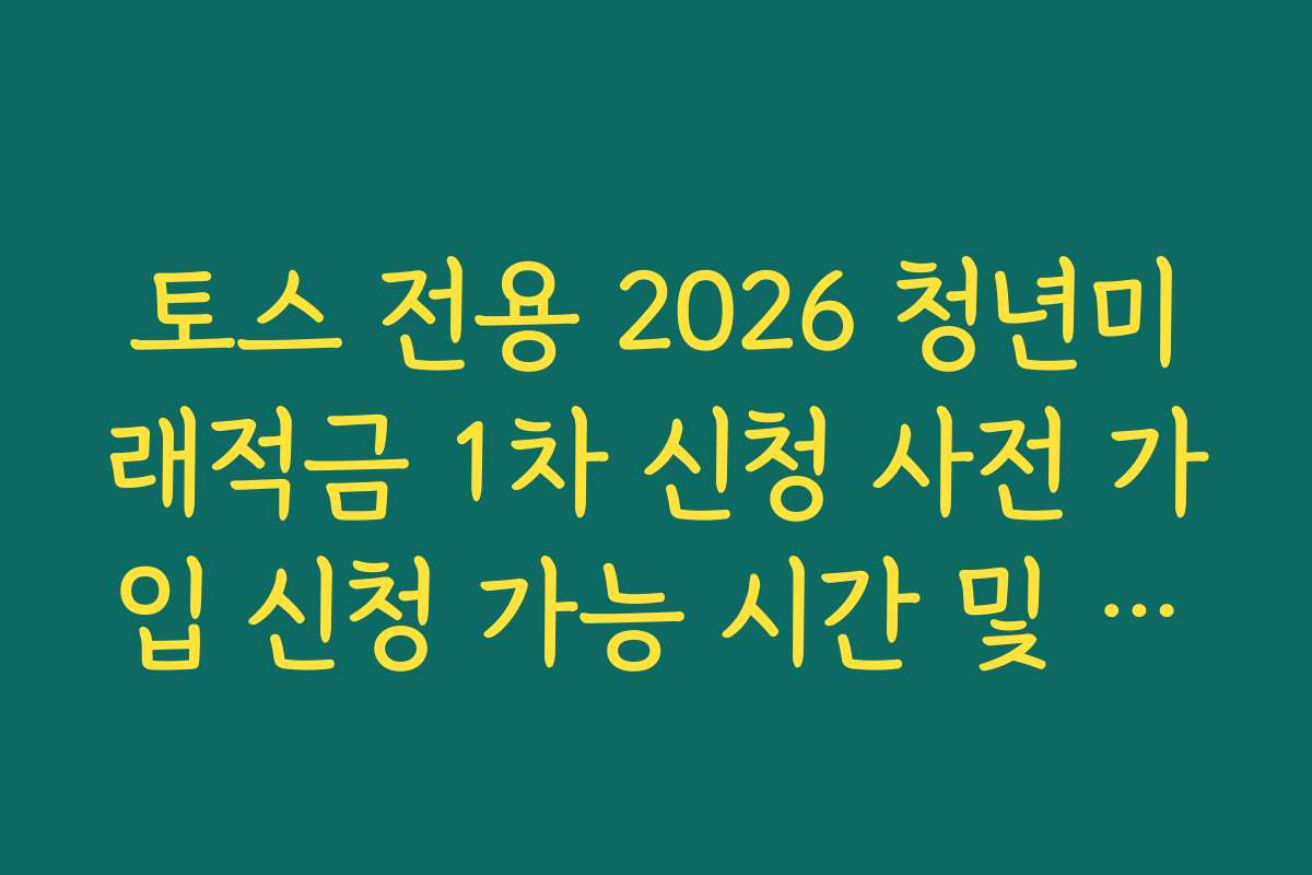 토스 전용 2026 청년미래적금 1차 신청 사전 가입 신청 가능 시간 및 요일 체크리스트