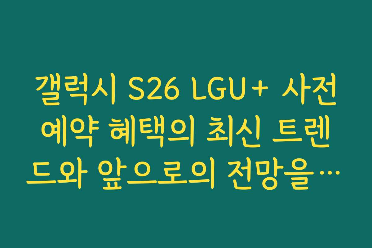 갤럭시 S26 LGU+ 사전예약 혜택의 최신 트렌드와 앞으로의 전망을 분석해드립니다