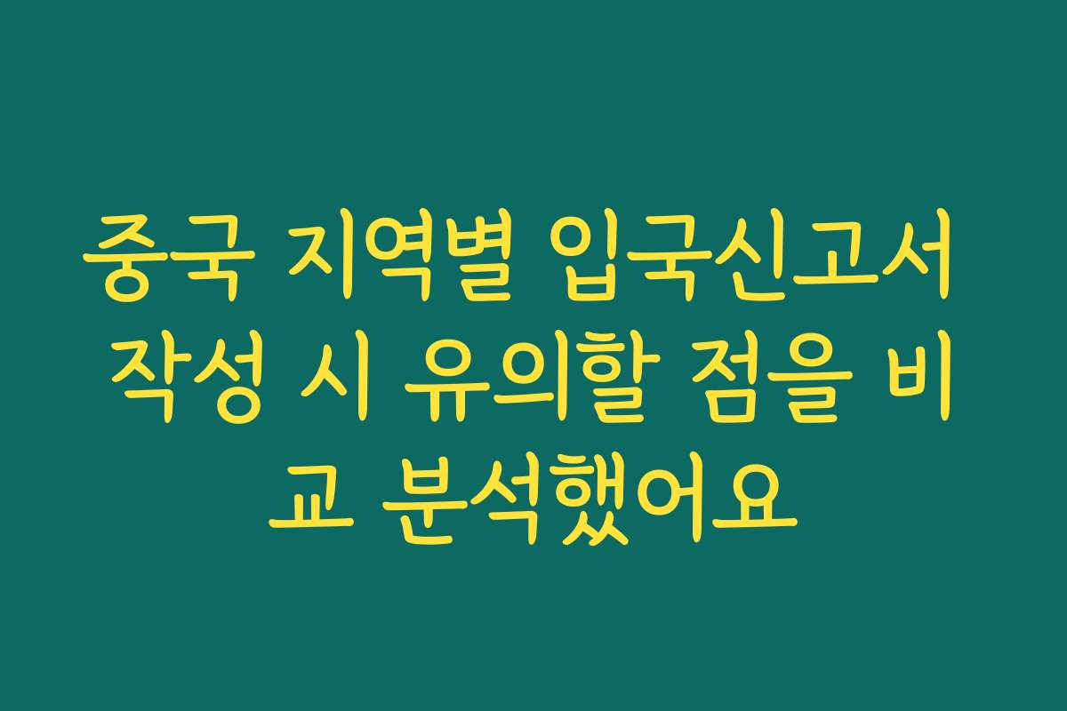 중국 지역별 입국신고서 작성 시 유의할 점을 비교 분석했어요
