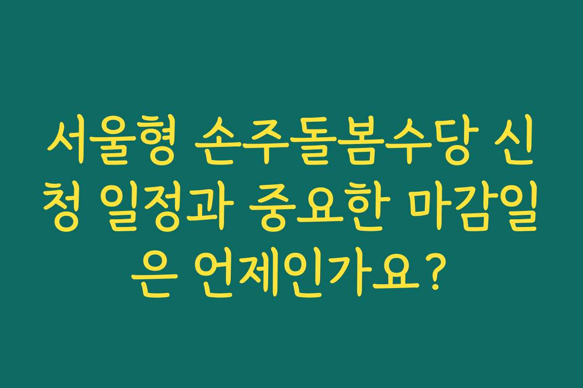 서울형 손주돌봄수당 신청 일정과 중요한 마감일은 언제인가요?