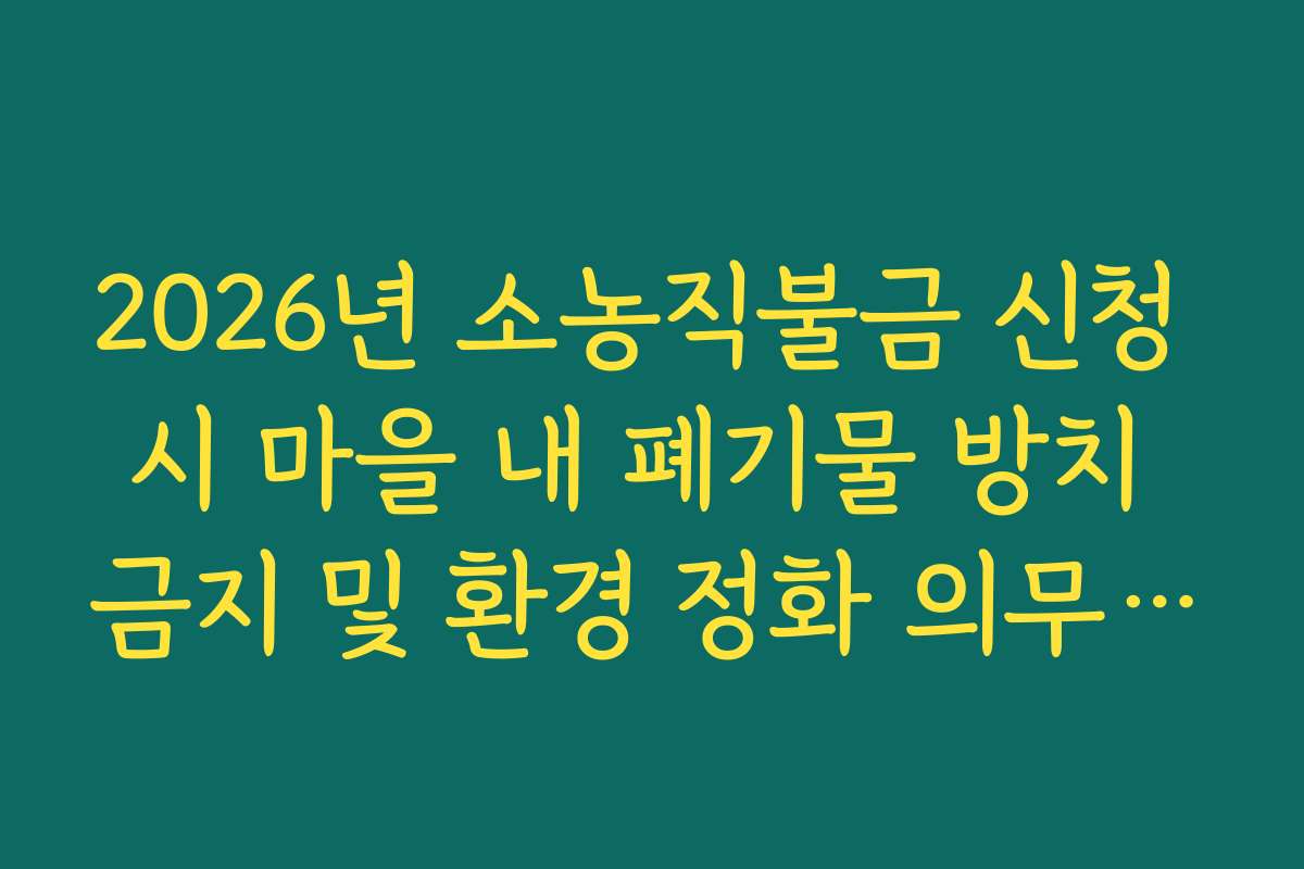 2026년 소농직불금 신청 시 마을 내 폐기물 방치 금지 및 환경 정화 의무 확인