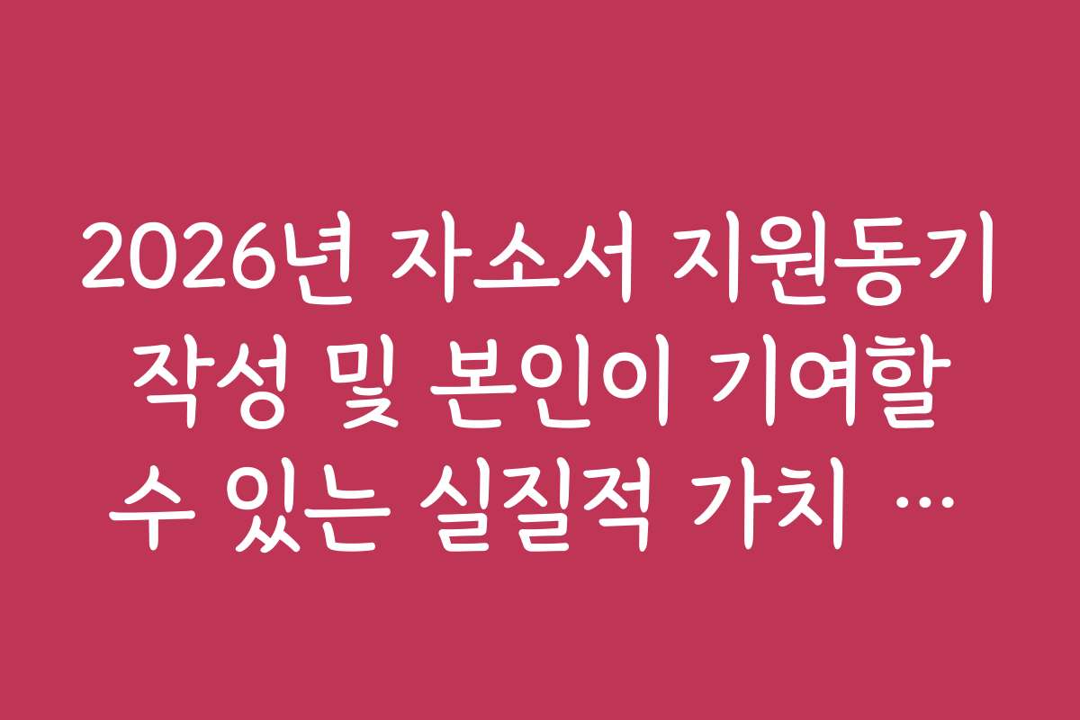 2026년 자소서 지원동기 작성 및 본인이 기여할 수 있는 실질적 가치 제시
