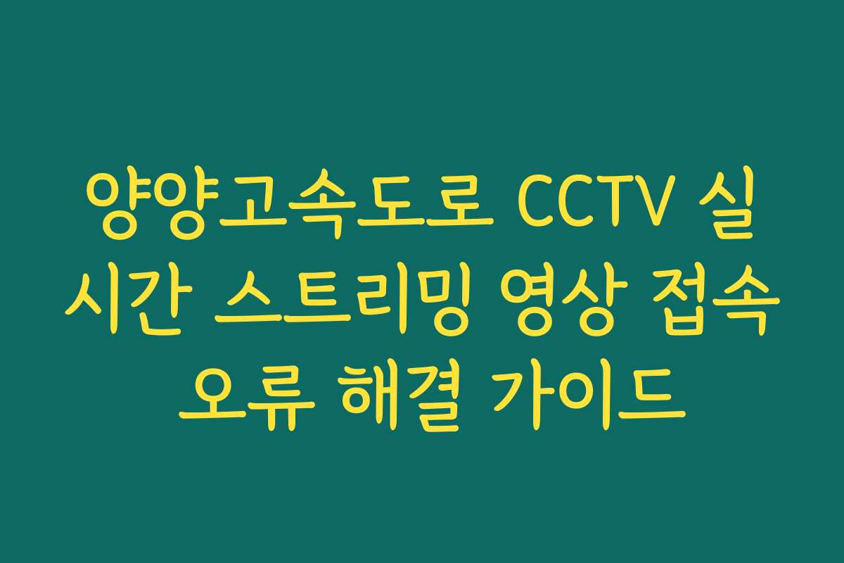 양양고속도로 CCTV 실시간 스트리밍 영상 접속 오류 해결 가이드 양양고속도로 CCTV 실시간 스트리밍 영상 접속 오류 해결 가이드