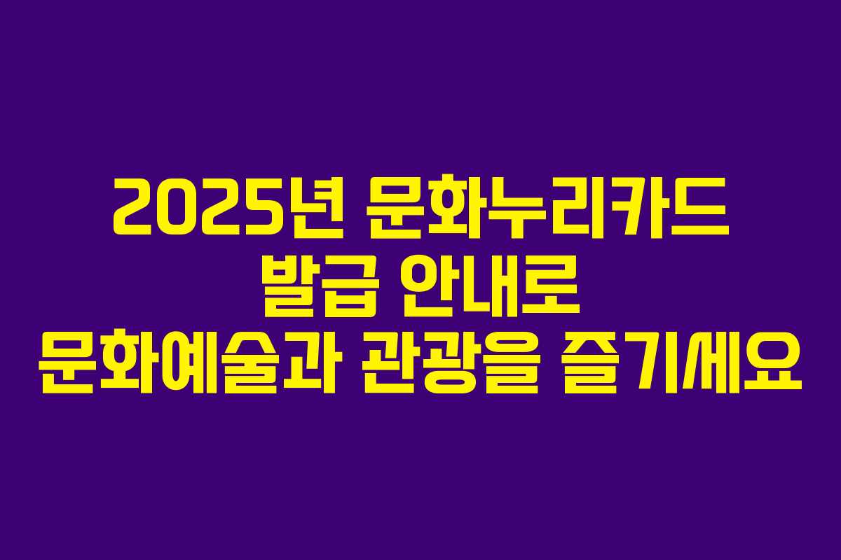 2025년 문화누리카드 발급 안내로 문화예술과 관광을 즐기세요 2025년 문화누리카드 발급 안내로 문화예술과 관광을 즐기세요