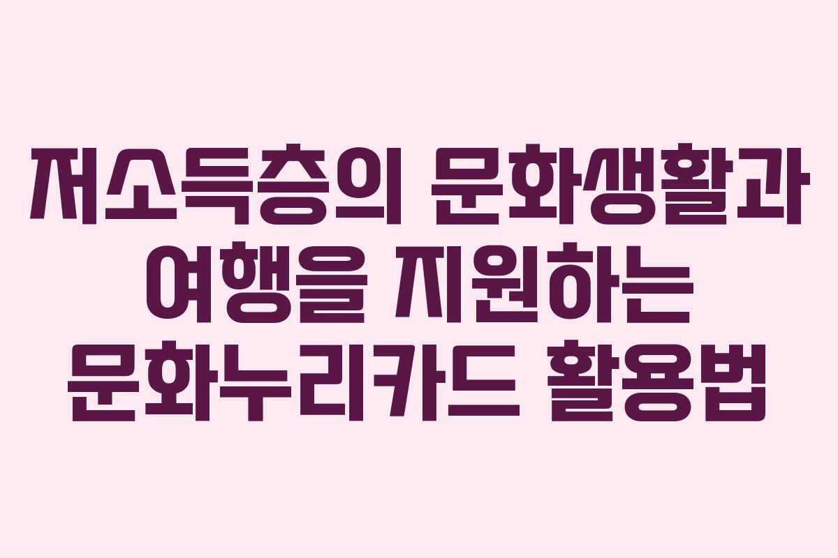 저소득층의 문화생활과 여행을 지원하는 문화누리카드 활용법
