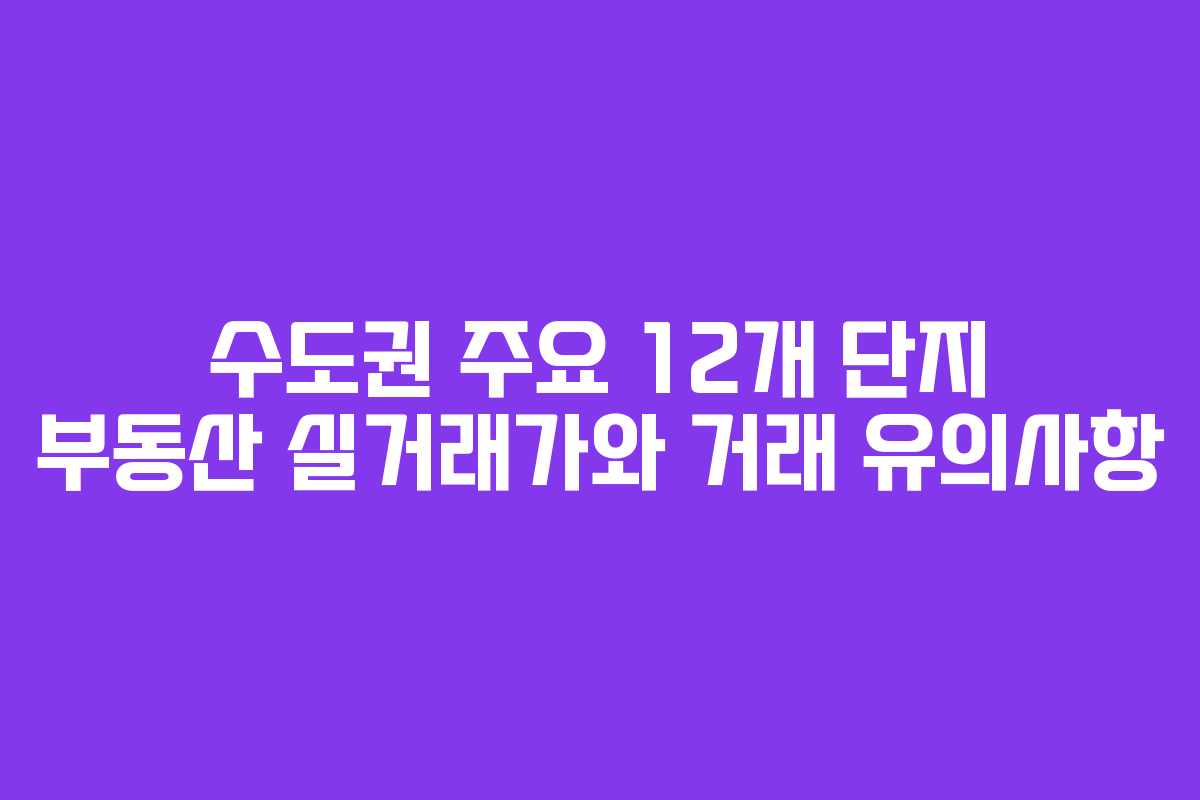 수도권 주요 12개 단지 부동산 실거래가와 거래 유의사항 수도권 주요 12개 단지 부동산 실거래가와 거래 유의사항