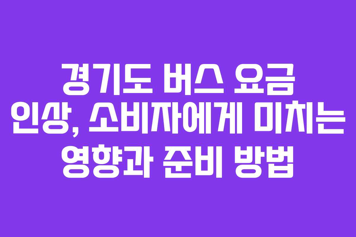 경기도 버스 요금 인상, 소비자에게 미치는 영향과 준비 방법