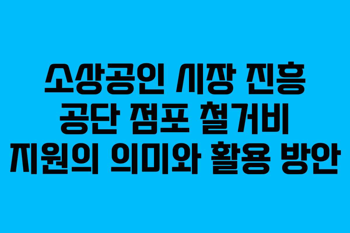 소상공인 시장 진흥 공단 점포 철거비 지원의 의미와 활용 방안 소상공인 시장 진흥 공단 점포 철거비 지원의 의미와 활용 방안