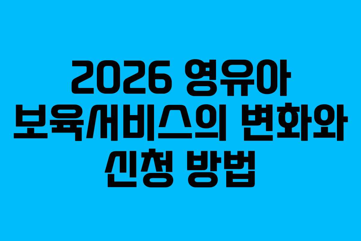 2026 영유아 보육서비스의 변화와 신청 방법