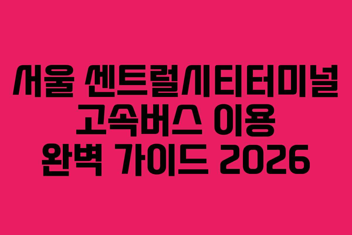 서울 센트럴시티터미널 고속버스 이용 완벽 가이드 2026 서울 센트럴시티터미널 고속버스 이용 완벽 가이드 2026