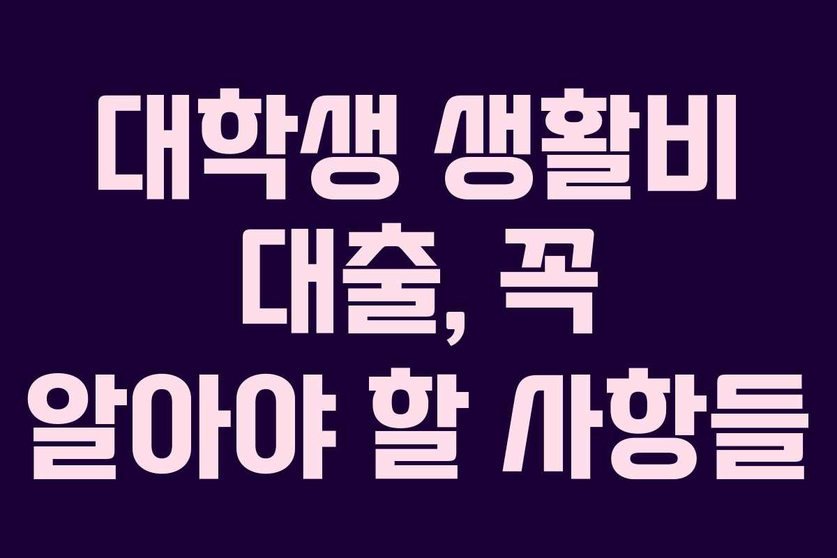 대학생 생활비 대출, 꼭 알아야 할 사항들 대학생 생활비 대출, 꼭 알아야 할 사항들