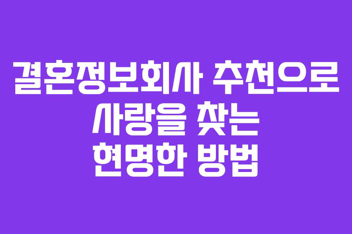 결혼정보회사 추천으로 사랑을 찾는 현명한 방법