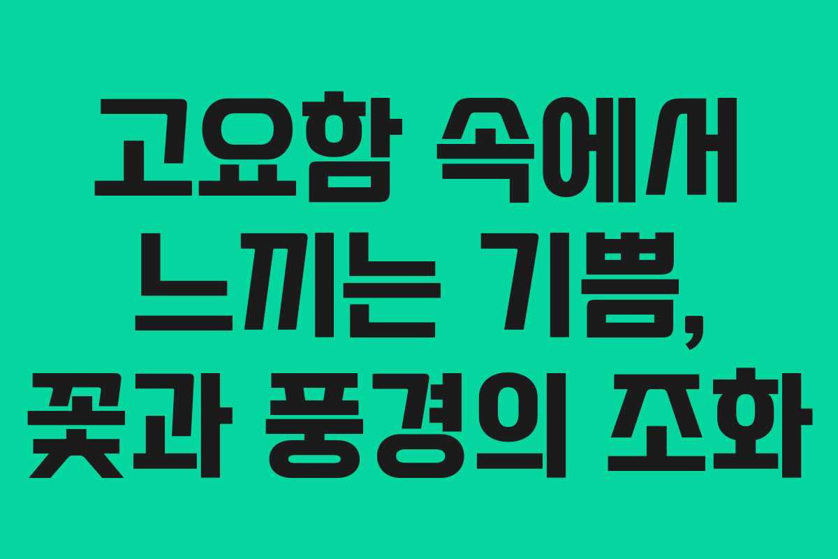 고요함 속에서 느끼는 기쁨, 꽃과 풍경의 조화