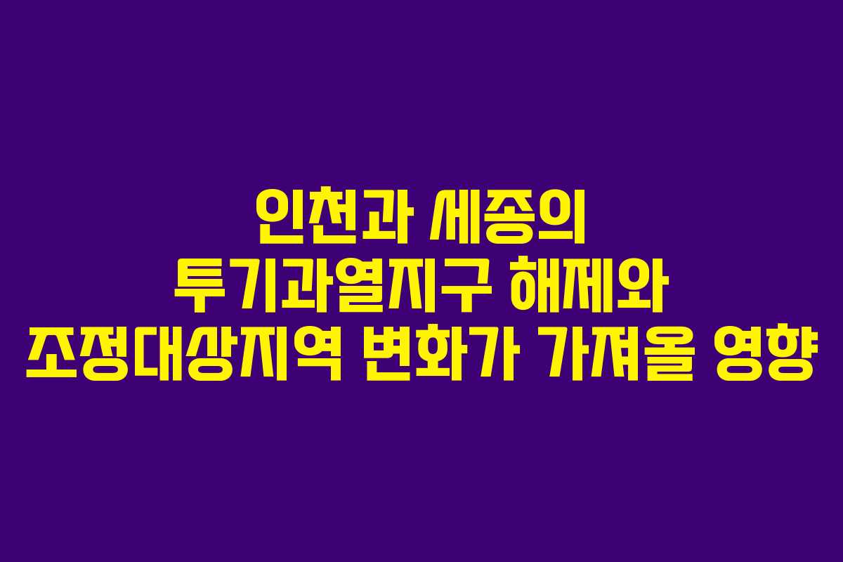 인천과 세종의 투기과열지구 해제와 조정대상지역 변화가 가져올 영향