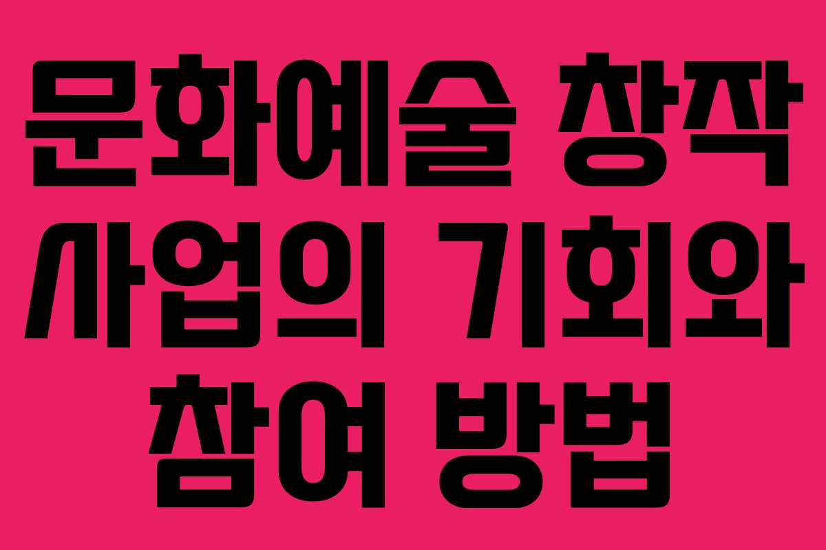 문화예술 창작 사업의 기회와 참여 방법 문화예술 창작 사업의 기회와 참여 방법
