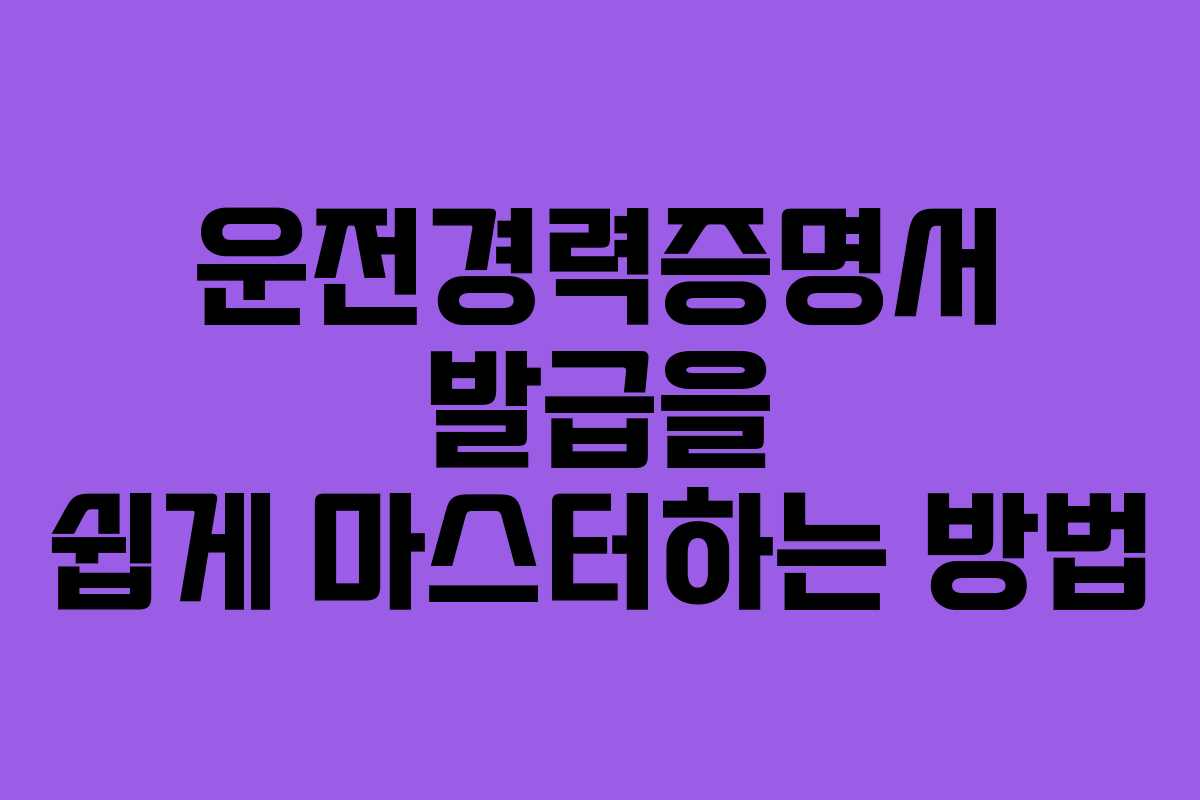 운전경력증명서 발급을 쉽게 마스터하는 방법