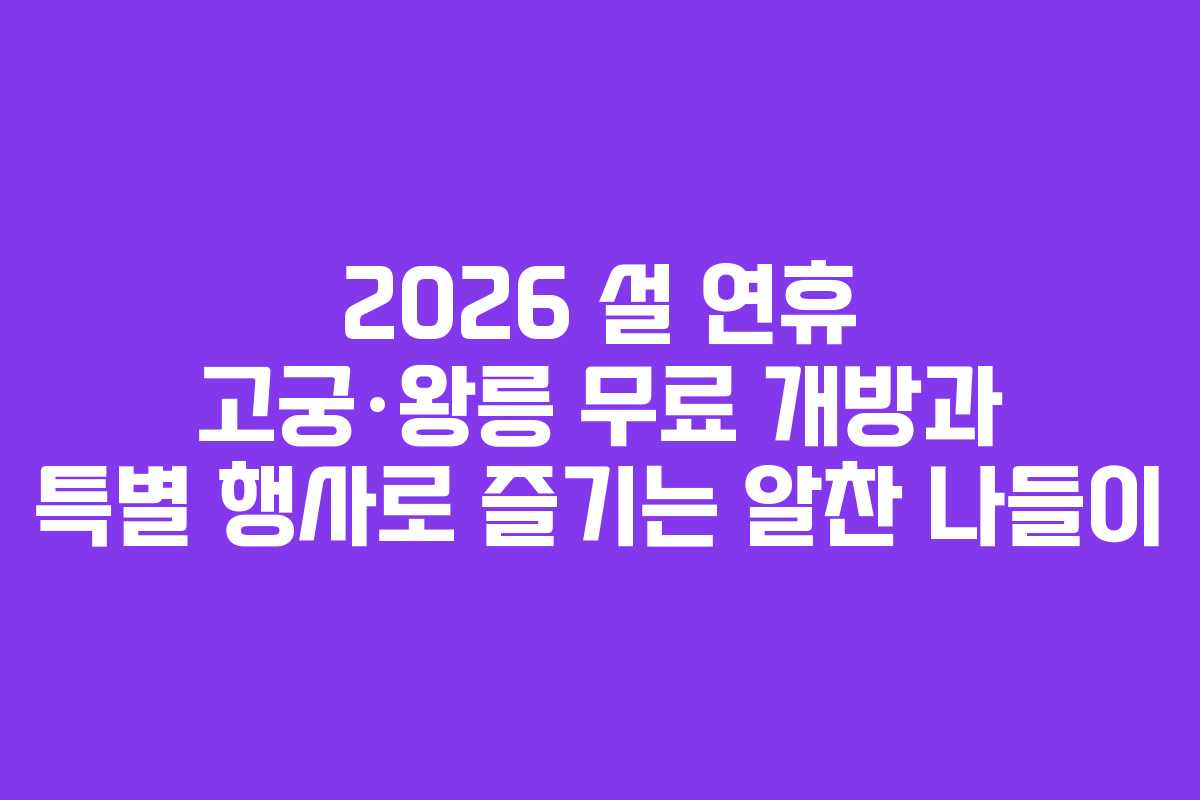 2026 설 연휴 고궁·왕릉 무료 개방과 특별 행사로 즐기는 알찬 나들이
