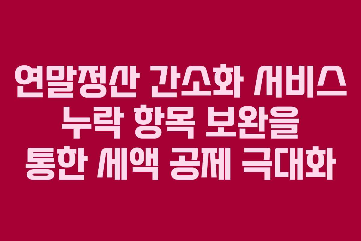 연말정산 간소화 서비스 누락 항목 보완을 통한 세액 공제 극대화